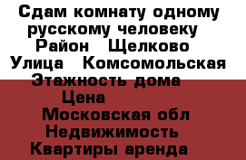 Сдам комнату одному русскому человеку › Район ­ Щелково › Улица ­ Комсомольская › Этажность дома ­ 5 › Цена ­ 10 000 - Московская обл. Недвижимость » Квартиры аренда   